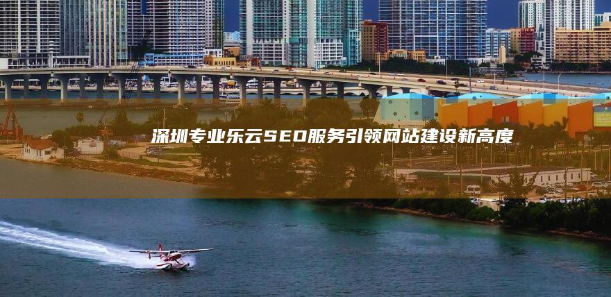 深圳专业乐云SEO服务引领网站建设新高度