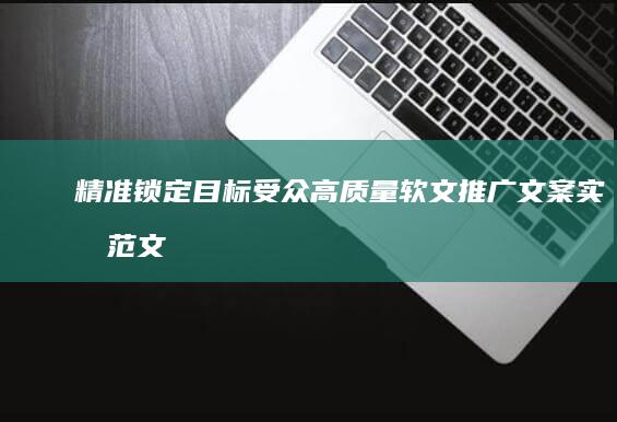 精准锁定目标受众：高质量软文推广文案实战范文